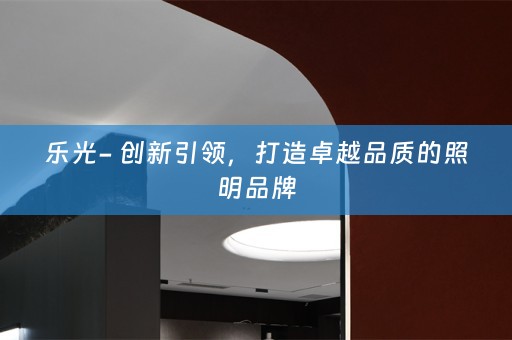 乐光- 创新引领，打造卓越品质的照明品牌