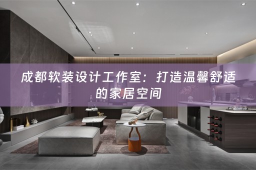成都设计工作室：打造温馨舒适的家居空间