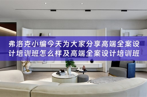 弗洛克小编今天为大家分享高端全案设计培训班怎么样及高端全案设计培训班怎么样啊 
