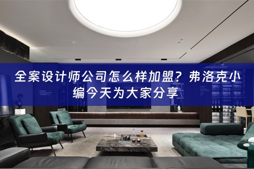 全案设计师公司怎么样加盟？弗洛克小编今天为大家分享 