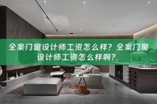 全案门窗设计师工资怎么样？全案门窗设计师工资怎么样啊？ 