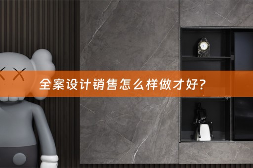 全案设计销售怎么样做才好？ 
