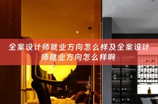 全案设计师就业方向怎么样及全案设计师就业方向怎么样啊 