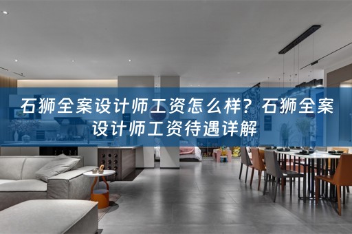 石狮全案设计师工资怎么样？石狮全案设计师工资待遇详解 