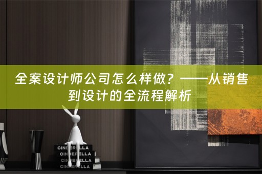 全案设计师公司怎么样做？——从销售到设计的全流程解析 