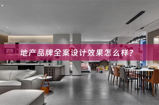 地产品牌全案设计效果怎么样？ 