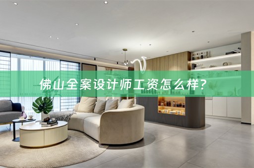 佛山全案设计师工资怎么样？ 