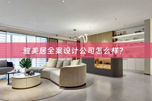 雅美居全案设计公司怎么样？ 