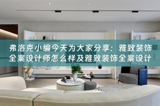 弗洛克小编今天为大家分享：雅致装饰全案设计师怎么样及雅致装饰全案设计师怎么样啊 