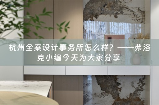 杭州全案设计事务所怎么样？——弗洛克小编今天为大家分享 