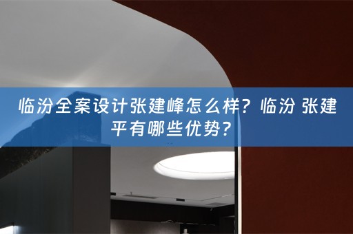 临汾全案设计张建峰怎么样？临汾 张建平有哪些优势？ 