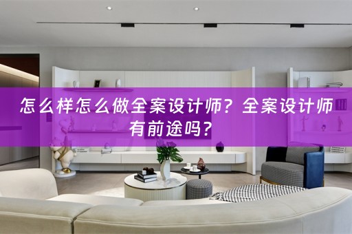 怎么样怎么做全案设计师？全案设计师有前途吗？ 