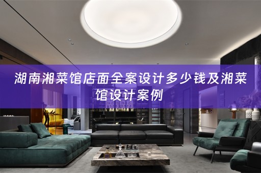 湖南湘菜馆店面全案设计多少钱及湘菜馆设计案例 