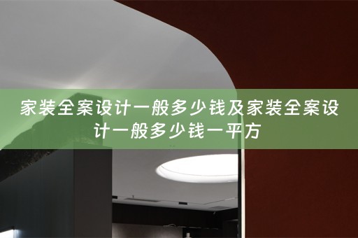 家装全案设计一般多少钱及家装全案设计一般多少钱一平方 