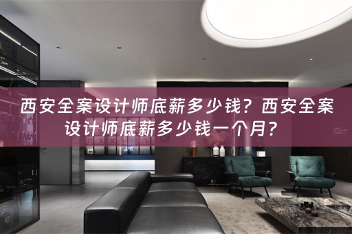 西安全案设计师底薪多少钱？西安全案设计师底薪多少钱一个月？ 