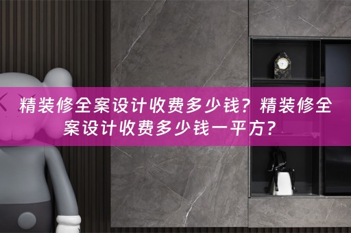 精装修全案设计收费多少钱？精装修全案设计收费多少钱一平方？ 