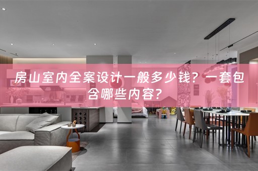 房山室内全案设计一般多少钱？一套包含哪些内容？ 