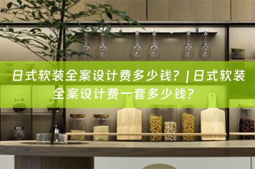 日式全案设计费一套多少钱？ 