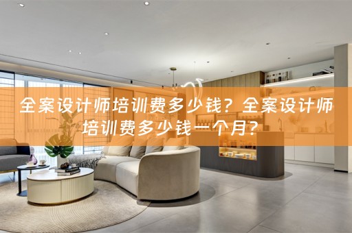 全案设计师培训费多少钱？全案设计师培训费多少钱一个月？ 