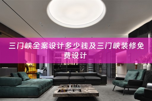 三门峡全案设计多少钱及三门峡装修免费设计 
