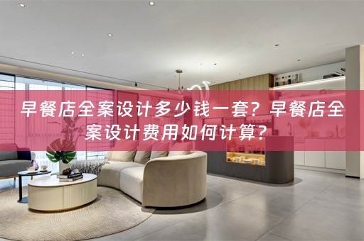早餐店全案设计多少钱一套？早餐店全案设计费用如何计算？ 