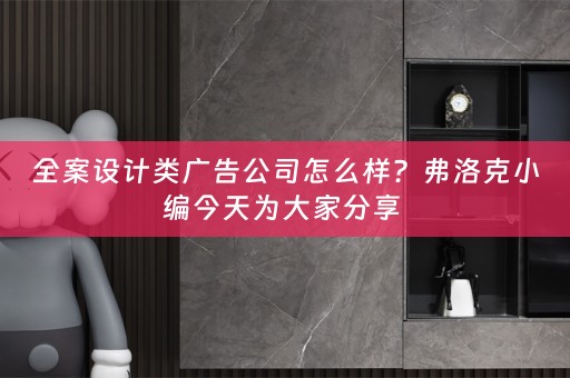 全案设计类广告公司怎么样？弗洛克小编今天为大家分享 