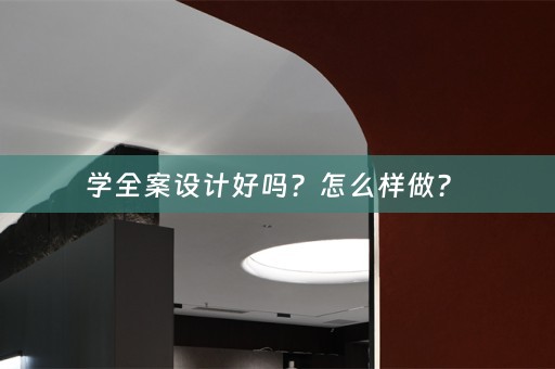 学全案设计好吗？怎么样做？ 