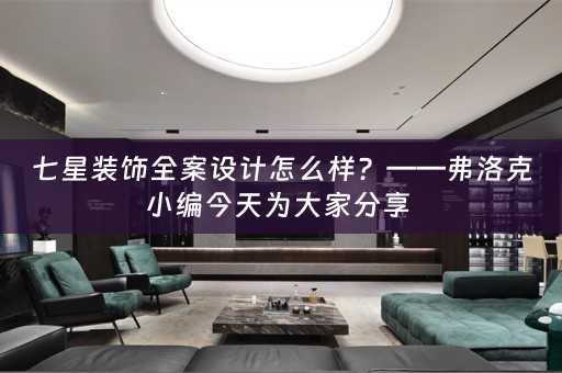 七星装饰全案设计怎么样？——弗洛克小编今天为大家分享 