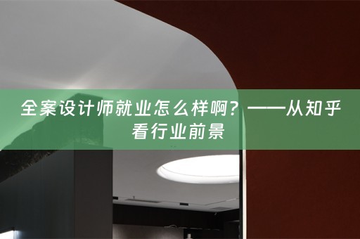 全案设计师就业怎么样啊？——从知乎看行业前景 
