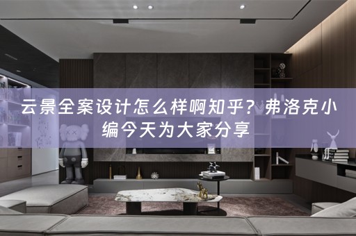云景全案设计怎么样啊知乎？弗洛克小编今天为大家分享 