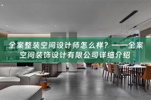 全案整装空间设计师怎么样？——全案空间装饰设计有限公司详细介绍 