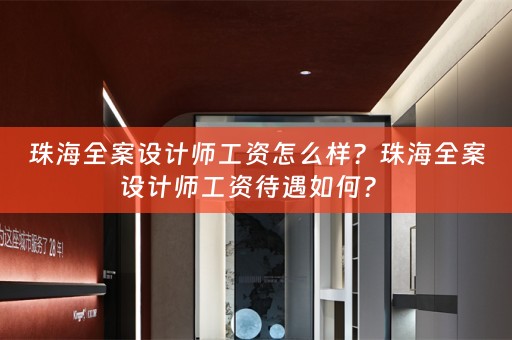 珠海全案设计师工资怎么样？珠海全案设计师工资待遇如何？ 