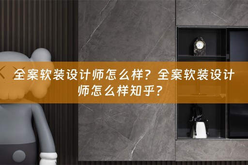 全案软装设计师怎么样？全案软装设计师怎么样知乎？ 