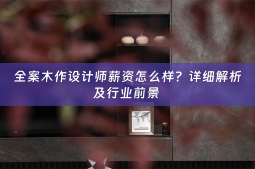全案木作设计师薪资怎么样？详细解析及行业前景 