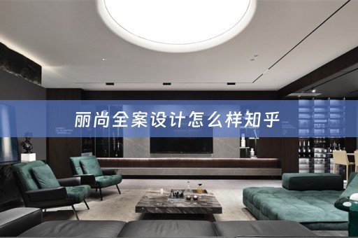 丽尚全案设计怎么样知乎 