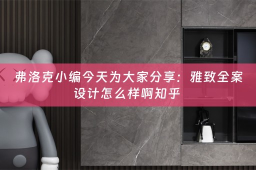 弗洛克小编今天为大家分享：雅致全案设计怎么样啊知乎 