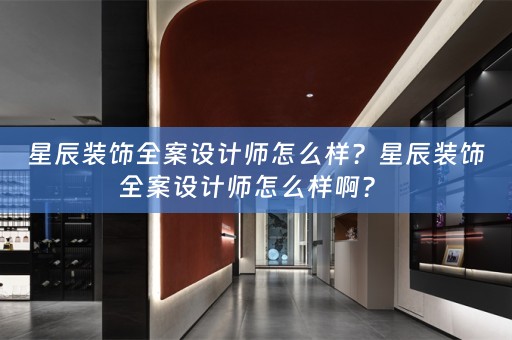 星辰装饰全案设计师怎么样？星辰装饰全案设计师怎么样啊？ 