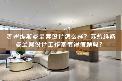 苏州维斯曼全案设计怎么样？苏州维斯曼全案设计工作室值得信赖吗？ 