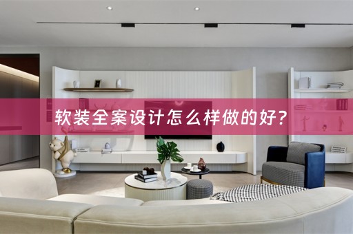 软装全案设计怎么样做的好？ 