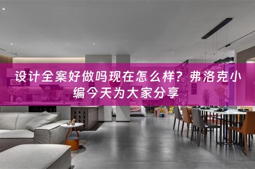 设计全案好做吗现在怎么样？弗洛克小编今天为大家分享 