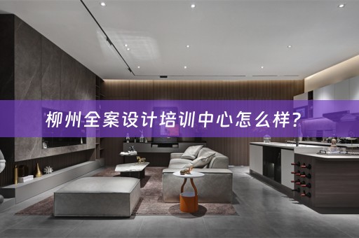 柳州全案设计培训中心怎么样？ 