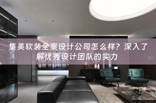 集美软装全案设计公司怎么样？深入了解优秀设计团队的实力 