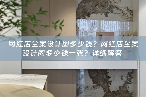 网红店全案设计图多少钱？网红店全案设计图多少钱一张？详细解答 