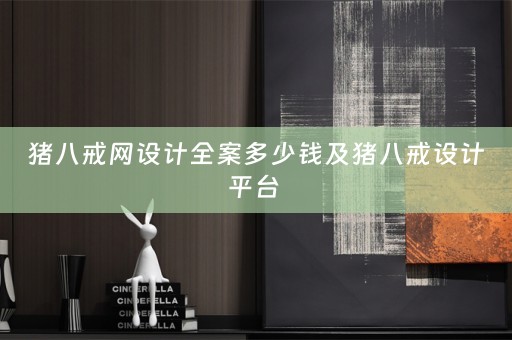 猪八戒网设计全案多少钱及猪八戒设计平台 