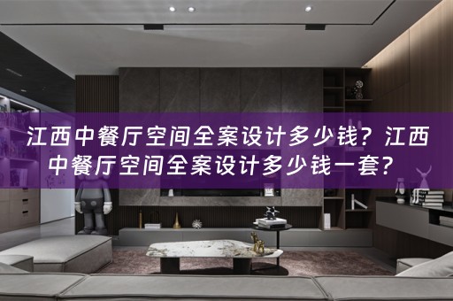 江西中餐厅空间全案设计多少钱？江西中餐厅空间全案设计多少钱一套？ 