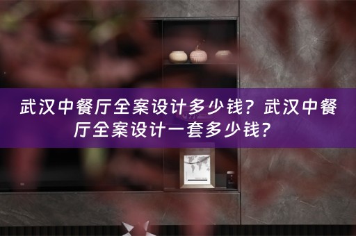 武汉中餐厅全案设计多少钱？武汉中餐厅全案设计一套多少钱？ 