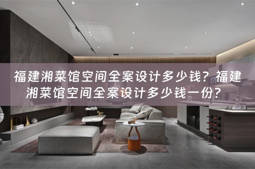 福建湘菜馆空间全案设计多少钱？福建湘菜馆空间全案设计多少钱一份？ 