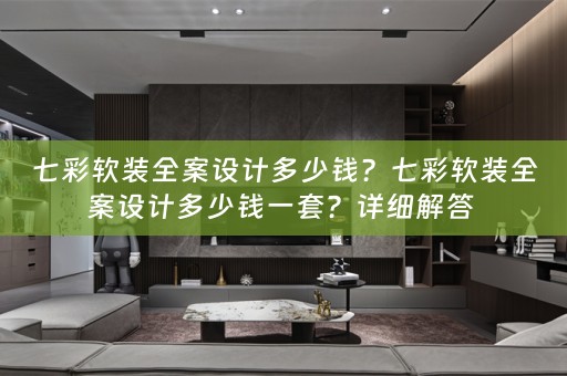 七彩全案设计多少钱一套？详细解答 