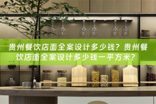 贵州餐饮店面全案设计多少钱？贵州餐饮店面全案设计多少钱一平方米？ 