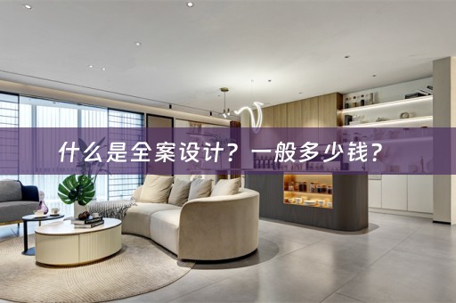 什么是全案设计？一般多少钱？ 